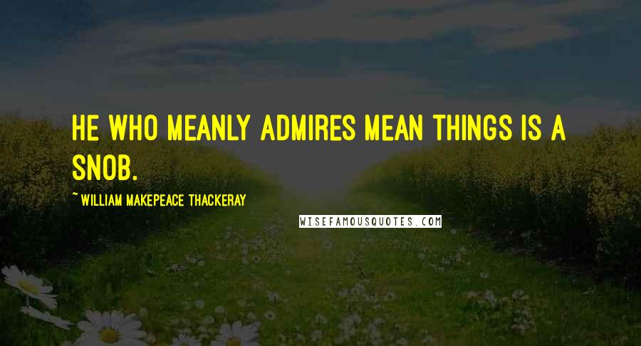 William Makepeace Thackeray Quotes: He who meanly admires mean things is a Snob.