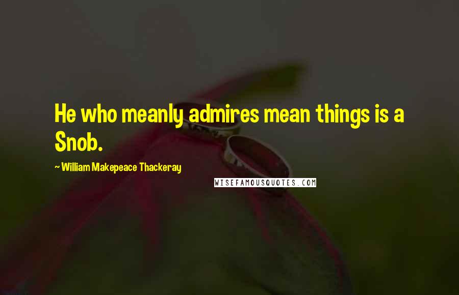 William Makepeace Thackeray Quotes: He who meanly admires mean things is a Snob.