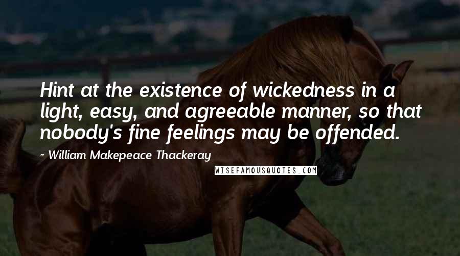 William Makepeace Thackeray Quotes: Hint at the existence of wickedness in a light, easy, and agreeable manner, so that nobody's fine feelings may be offended.