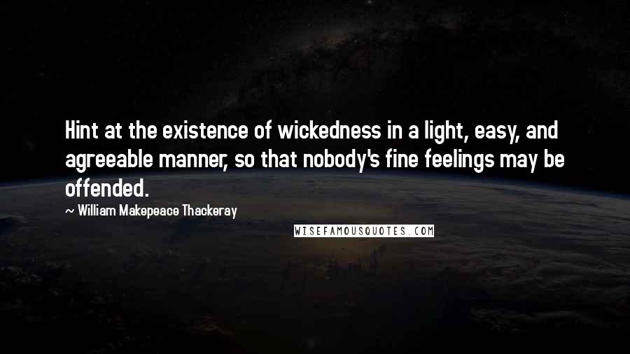 William Makepeace Thackeray Quotes: Hint at the existence of wickedness in a light, easy, and agreeable manner, so that nobody's fine feelings may be offended.