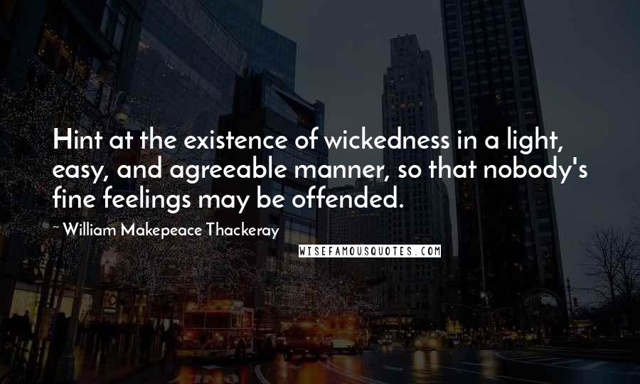 William Makepeace Thackeray Quotes: Hint at the existence of wickedness in a light, easy, and agreeable manner, so that nobody's fine feelings may be offended.