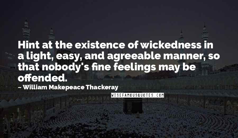 William Makepeace Thackeray Quotes: Hint at the existence of wickedness in a light, easy, and agreeable manner, so that nobody's fine feelings may be offended.