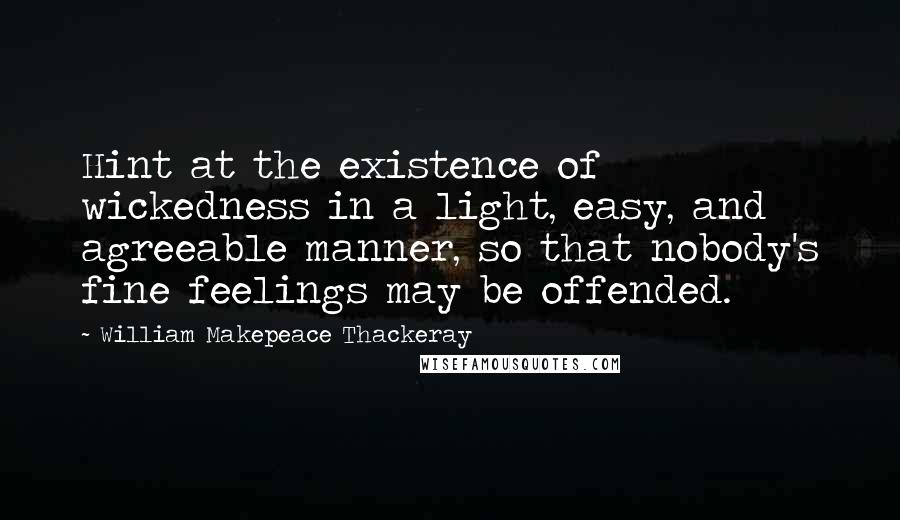 William Makepeace Thackeray Quotes: Hint at the existence of wickedness in a light, easy, and agreeable manner, so that nobody's fine feelings may be offended.