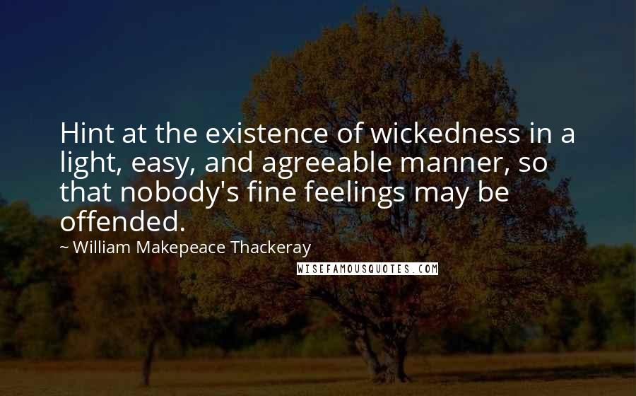 William Makepeace Thackeray Quotes: Hint at the existence of wickedness in a light, easy, and agreeable manner, so that nobody's fine feelings may be offended.