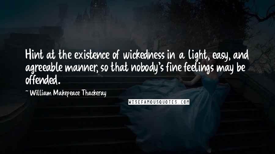 William Makepeace Thackeray Quotes: Hint at the existence of wickedness in a light, easy, and agreeable manner, so that nobody's fine feelings may be offended.