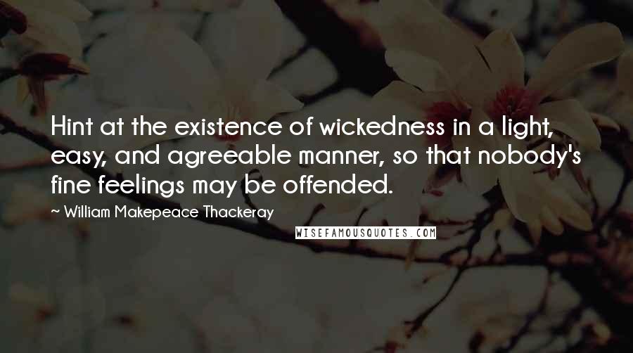 William Makepeace Thackeray Quotes: Hint at the existence of wickedness in a light, easy, and agreeable manner, so that nobody's fine feelings may be offended.