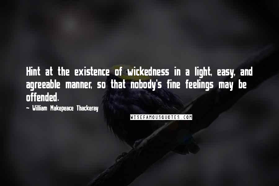 William Makepeace Thackeray Quotes: Hint at the existence of wickedness in a light, easy, and agreeable manner, so that nobody's fine feelings may be offended.