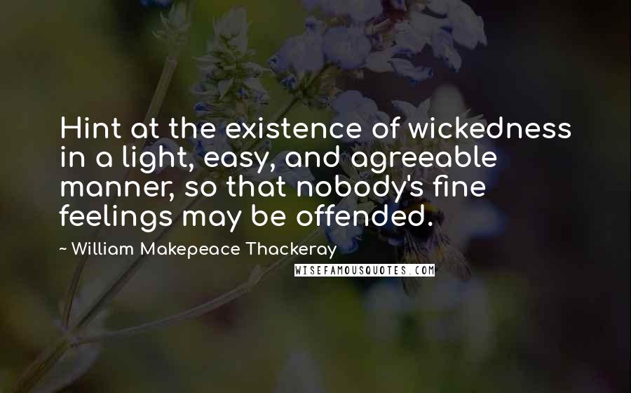 William Makepeace Thackeray Quotes: Hint at the existence of wickedness in a light, easy, and agreeable manner, so that nobody's fine feelings may be offended.