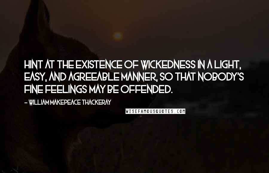 William Makepeace Thackeray Quotes: Hint at the existence of wickedness in a light, easy, and agreeable manner, so that nobody's fine feelings may be offended.