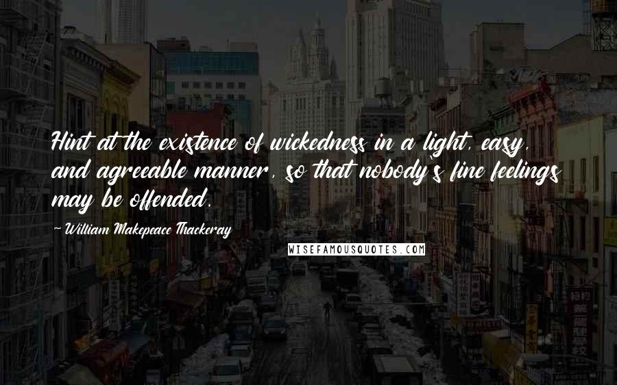 William Makepeace Thackeray Quotes: Hint at the existence of wickedness in a light, easy, and agreeable manner, so that nobody's fine feelings may be offended.
