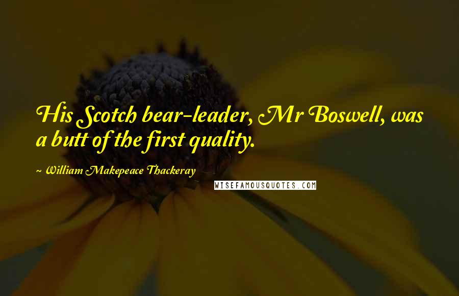 William Makepeace Thackeray Quotes: His Scotch bear-leader, Mr Boswell, was a butt of the first quality.