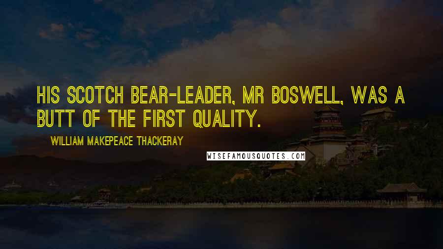 William Makepeace Thackeray Quotes: His Scotch bear-leader, Mr Boswell, was a butt of the first quality.