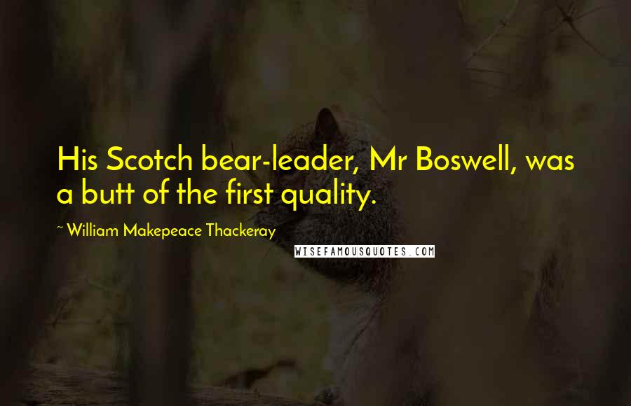 William Makepeace Thackeray Quotes: His Scotch bear-leader, Mr Boswell, was a butt of the first quality.