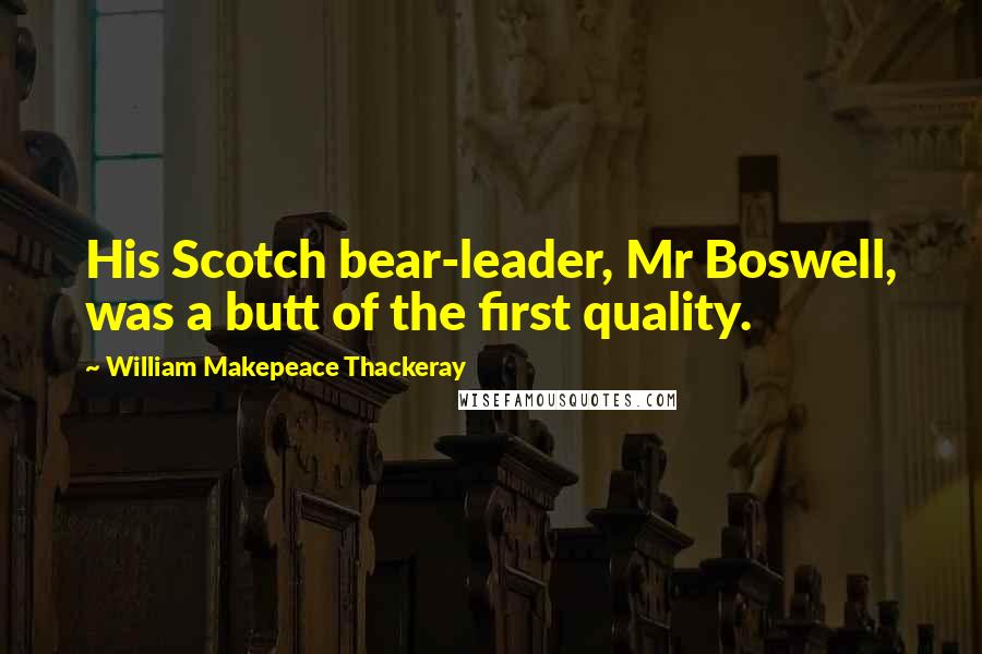 William Makepeace Thackeray Quotes: His Scotch bear-leader, Mr Boswell, was a butt of the first quality.