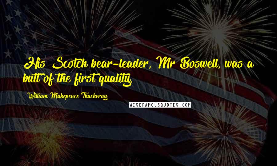 William Makepeace Thackeray Quotes: His Scotch bear-leader, Mr Boswell, was a butt of the first quality.