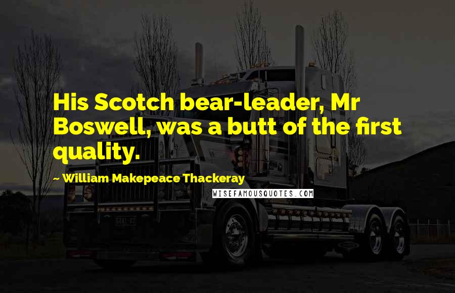 William Makepeace Thackeray Quotes: His Scotch bear-leader, Mr Boswell, was a butt of the first quality.