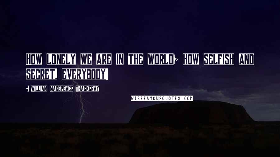 William Makepeace Thackeray Quotes: How lonely we are in the world; how selfish and secret, everybody!