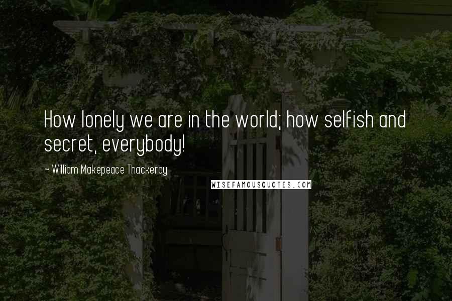 William Makepeace Thackeray Quotes: How lonely we are in the world; how selfish and secret, everybody!