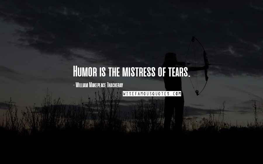 William Makepeace Thackeray Quotes: Humor is the mistress of tears.