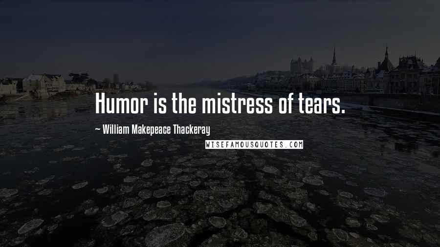 William Makepeace Thackeray Quotes: Humor is the mistress of tears.