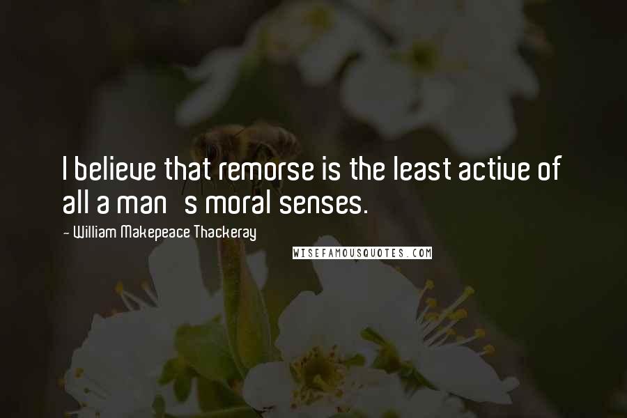 William Makepeace Thackeray Quotes: I believe that remorse is the least active of all a man's moral senses.