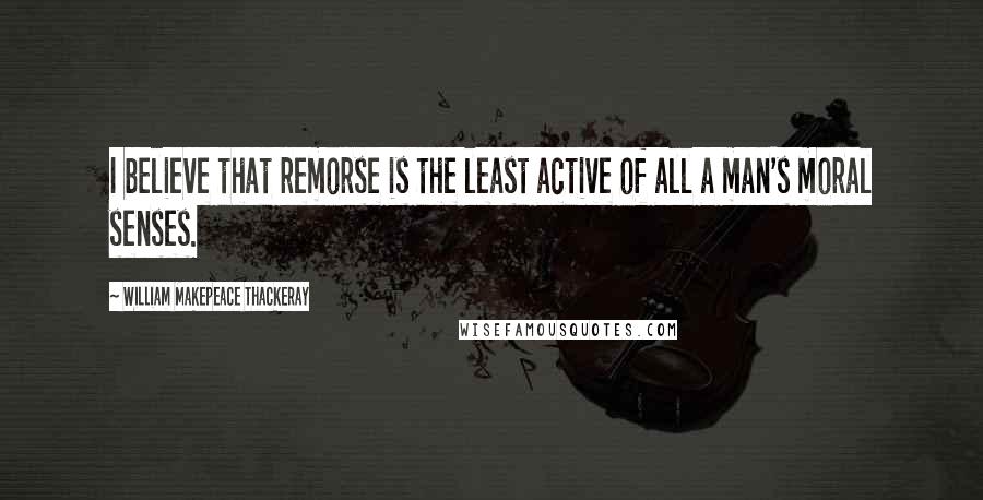 William Makepeace Thackeray Quotes: I believe that remorse is the least active of all a man's moral senses.