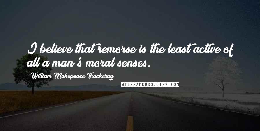 William Makepeace Thackeray Quotes: I believe that remorse is the least active of all a man's moral senses.