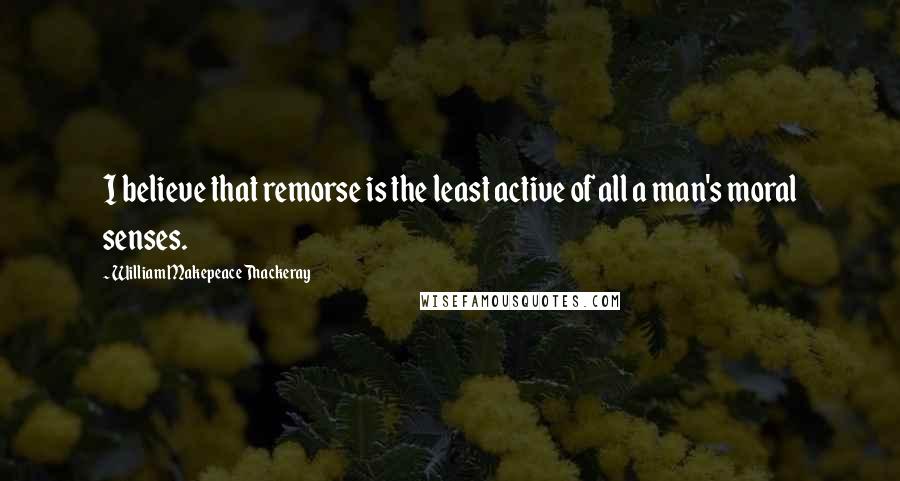 William Makepeace Thackeray Quotes: I believe that remorse is the least active of all a man's moral senses.