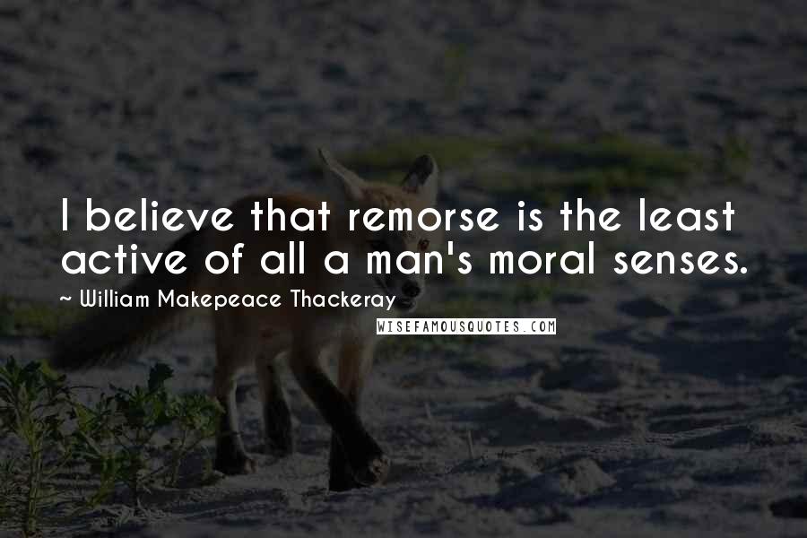 William Makepeace Thackeray Quotes: I believe that remorse is the least active of all a man's moral senses.