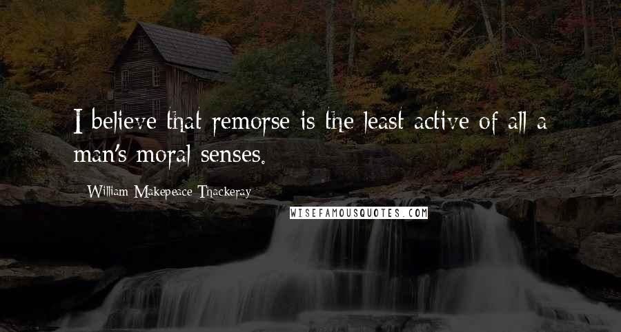 William Makepeace Thackeray Quotes: I believe that remorse is the least active of all a man's moral senses.
