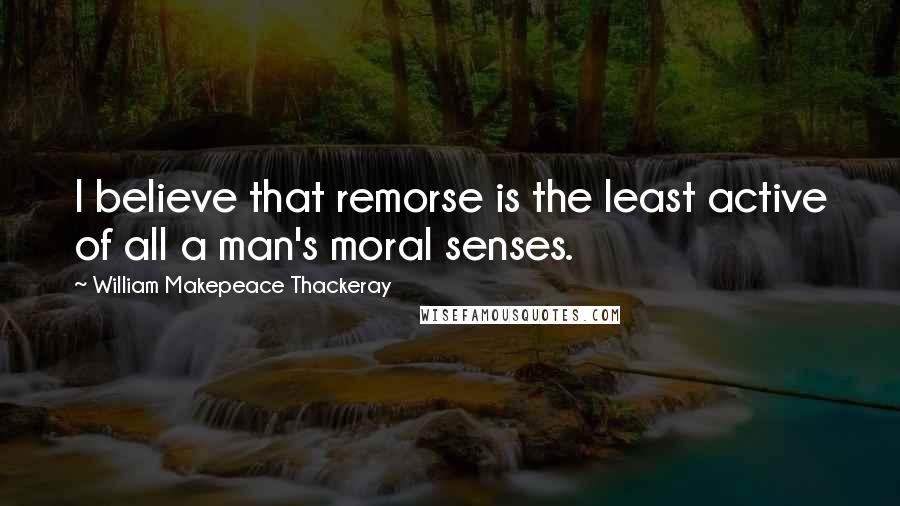 William Makepeace Thackeray Quotes: I believe that remorse is the least active of all a man's moral senses.