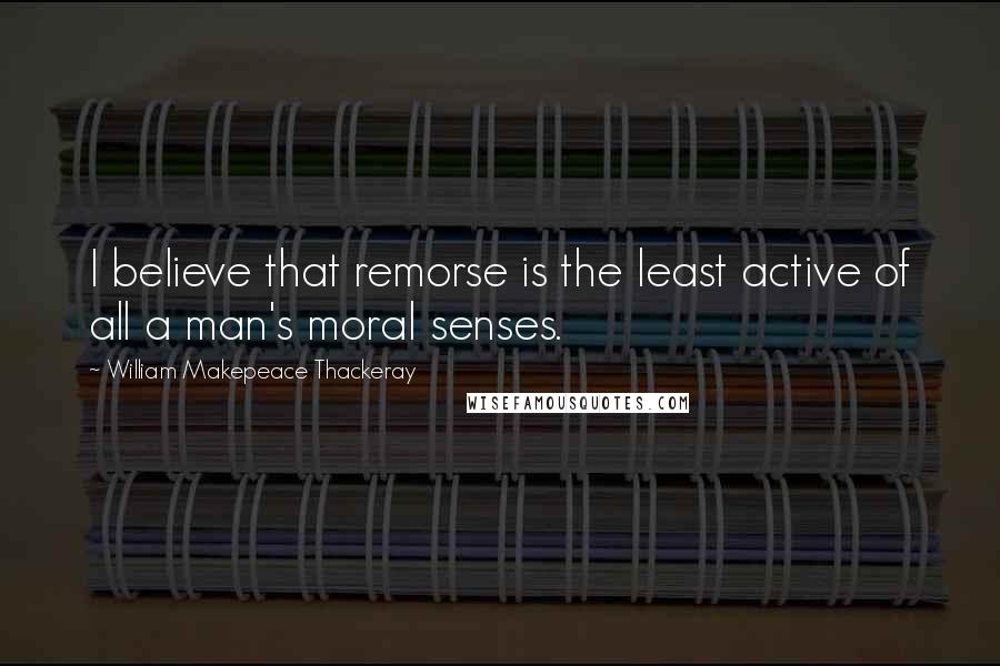 William Makepeace Thackeray Quotes: I believe that remorse is the least active of all a man's moral senses.