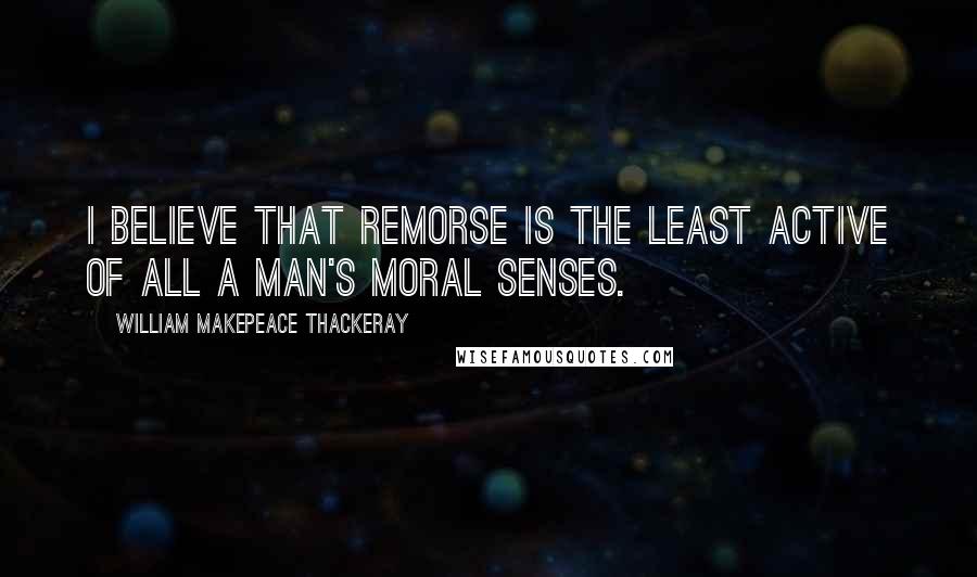 William Makepeace Thackeray Quotes: I believe that remorse is the least active of all a man's moral senses.