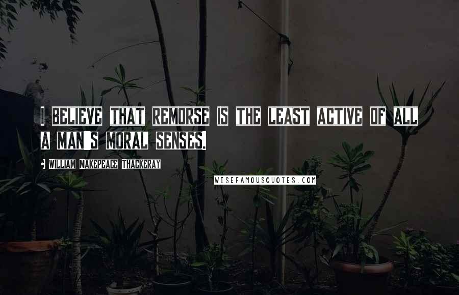 William Makepeace Thackeray Quotes: I believe that remorse is the least active of all a man's moral senses.