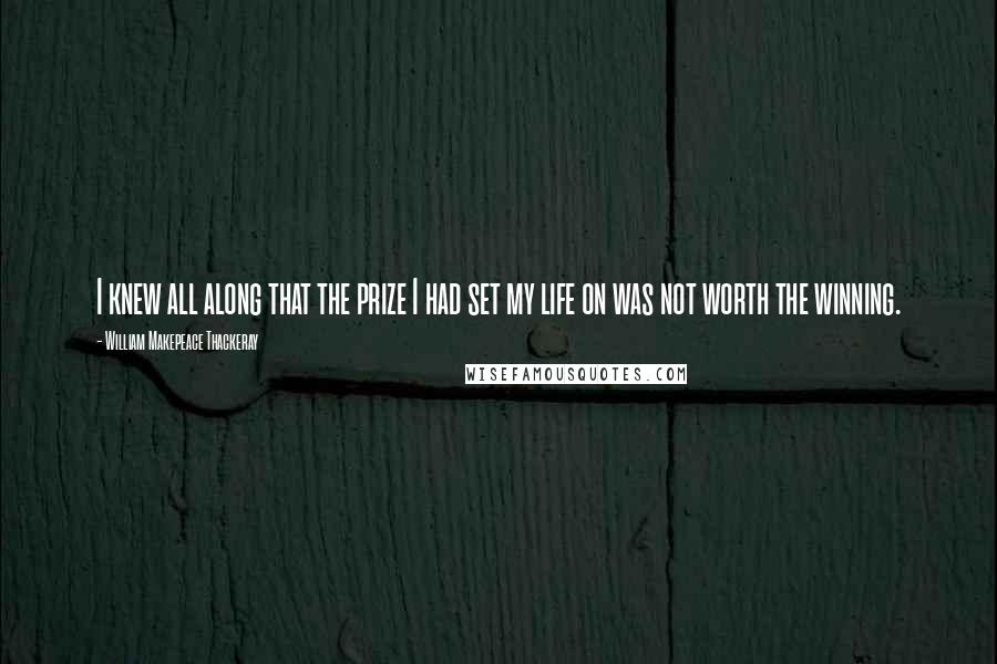 William Makepeace Thackeray Quotes: I knew all along that the prize I had set my life on was not worth the winning.