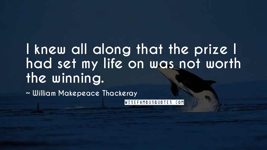 William Makepeace Thackeray Quotes: I knew all along that the prize I had set my life on was not worth the winning.