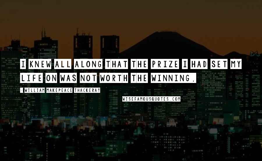 William Makepeace Thackeray Quotes: I knew all along that the prize I had set my life on was not worth the winning.