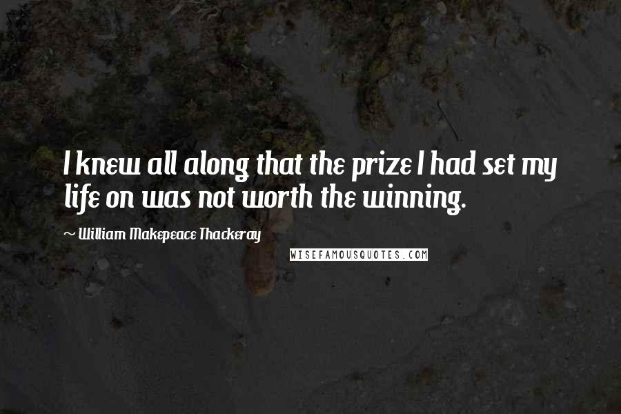 William Makepeace Thackeray Quotes: I knew all along that the prize I had set my life on was not worth the winning.