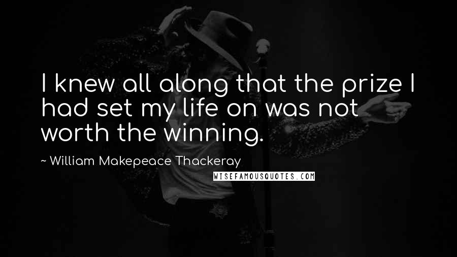 William Makepeace Thackeray Quotes: I knew all along that the prize I had set my life on was not worth the winning.