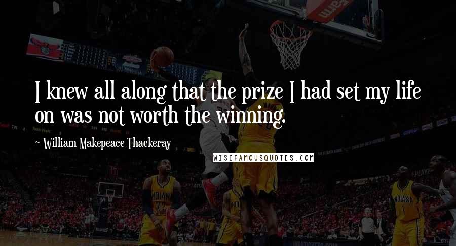 William Makepeace Thackeray Quotes: I knew all along that the prize I had set my life on was not worth the winning.