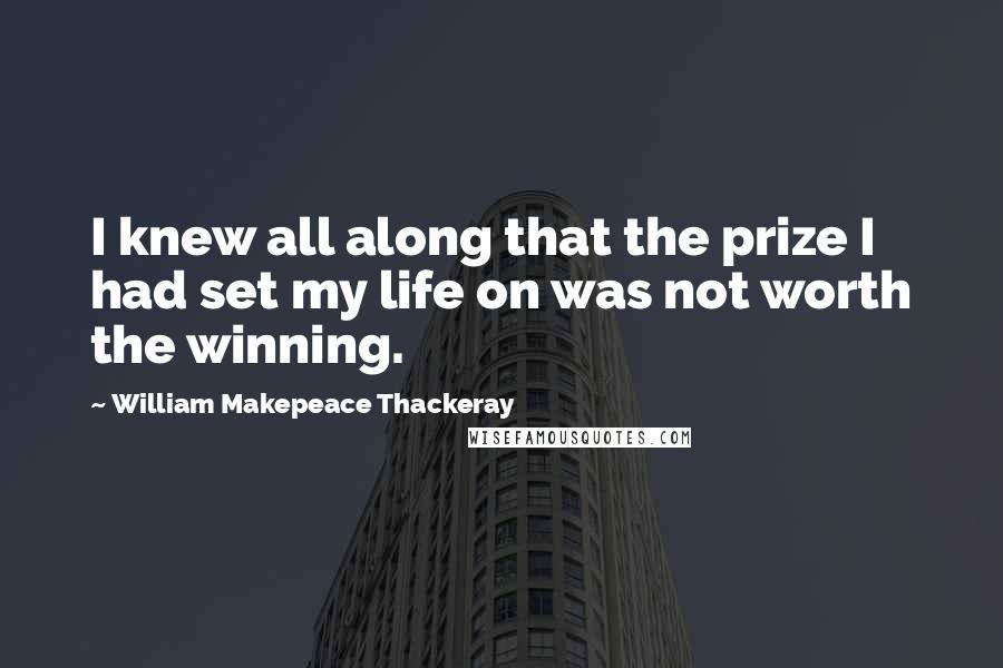 William Makepeace Thackeray Quotes: I knew all along that the prize I had set my life on was not worth the winning.