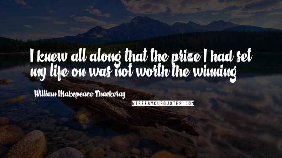 William Makepeace Thackeray Quotes: I knew all along that the prize I had set my life on was not worth the winning.