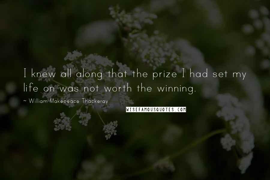 William Makepeace Thackeray Quotes: I knew all along that the prize I had set my life on was not worth the winning.