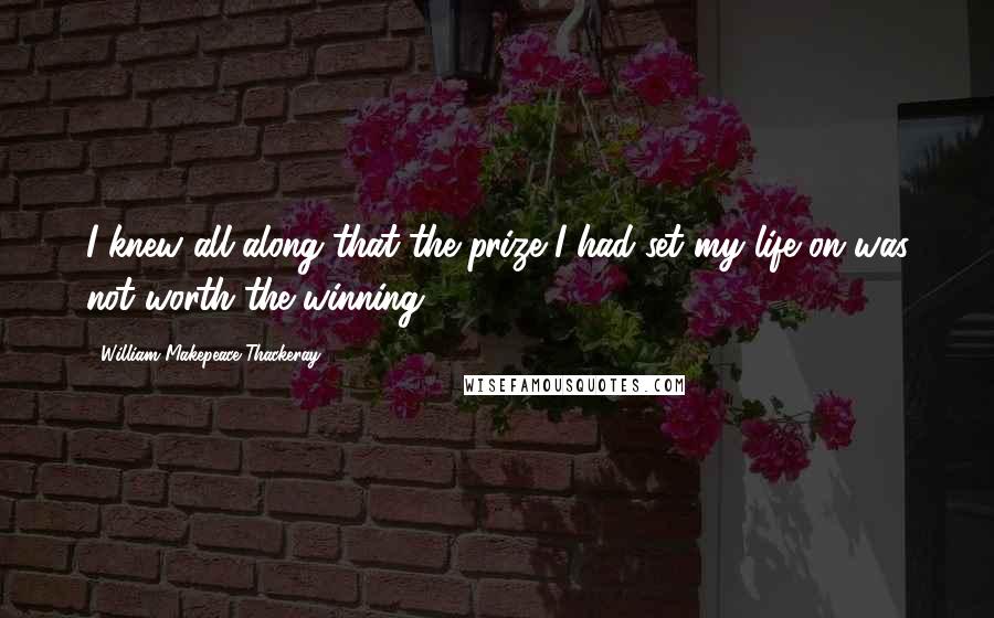 William Makepeace Thackeray Quotes: I knew all along that the prize I had set my life on was not worth the winning.