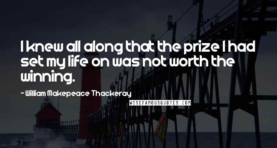 William Makepeace Thackeray Quotes: I knew all along that the prize I had set my life on was not worth the winning.