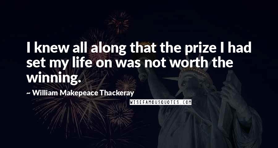 William Makepeace Thackeray Quotes: I knew all along that the prize I had set my life on was not worth the winning.