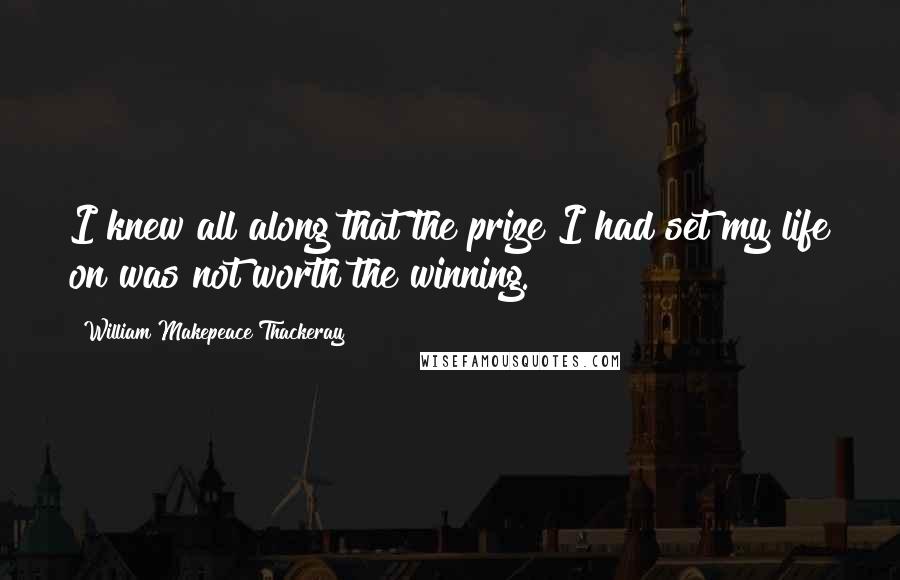 William Makepeace Thackeray Quotes: I knew all along that the prize I had set my life on was not worth the winning.
