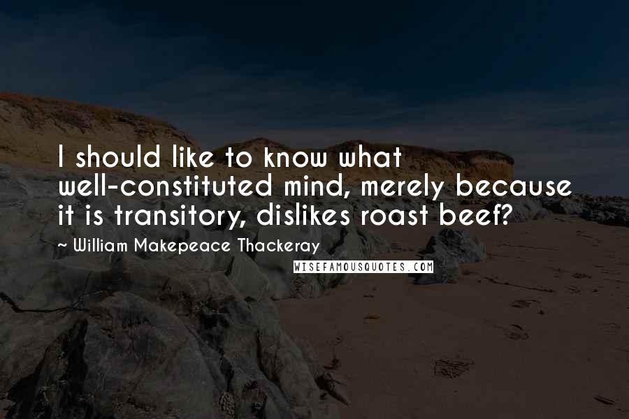 William Makepeace Thackeray Quotes: I should like to know what well-constituted mind, merely because it is transitory, dislikes roast beef?