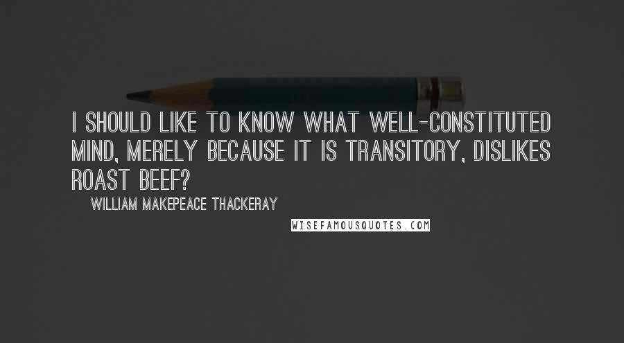 William Makepeace Thackeray Quotes: I should like to know what well-constituted mind, merely because it is transitory, dislikes roast beef?