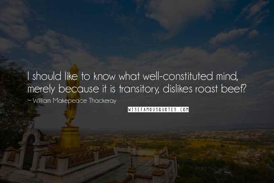 William Makepeace Thackeray Quotes: I should like to know what well-constituted mind, merely because it is transitory, dislikes roast beef?